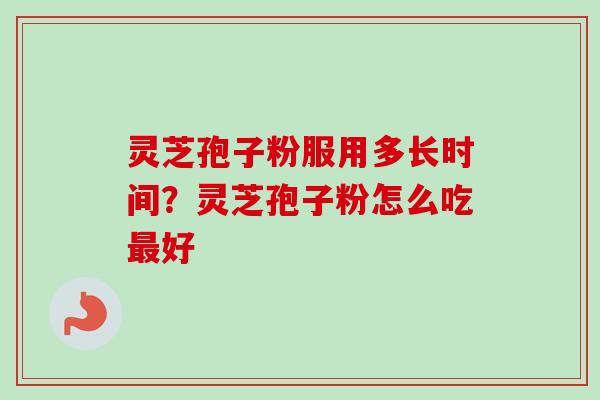 灵芝孢子粉服用多长时间？灵芝孢子粉怎么吃最好