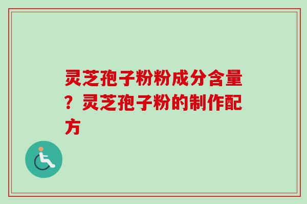 灵芝孢子粉粉成分含量？灵芝孢子粉的制作配方