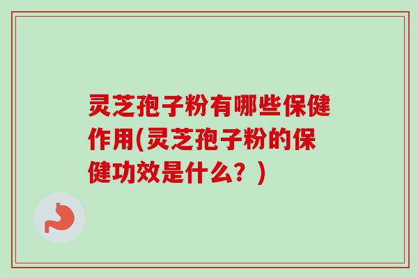 灵芝孢子粉有哪些保健作用(灵芝孢子粉的保健功效是什么？)