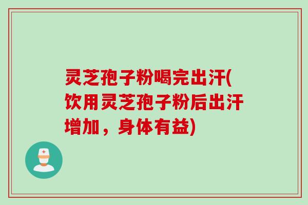 灵芝孢子粉喝完出汗(饮用灵芝孢子粉后出汗增加，身体有益)