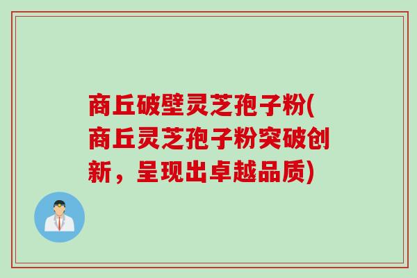 商丘破壁灵芝孢子粉(商丘灵芝孢子粉突破创新，呈现出卓越品质)