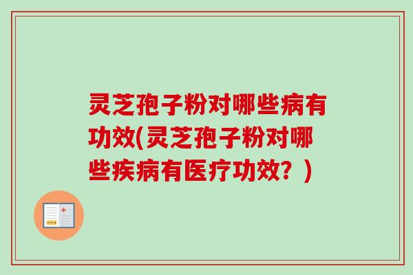 灵芝孢子粉对哪些病有功效(灵芝孢子粉对哪些疾病有医疗功效？)
