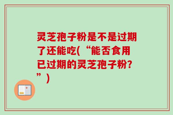 灵芝孢子粉是不是过期了还能吃(“能否食用已过期的灵芝孢子粉？”)