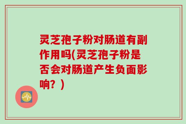 灵芝孢子粉对肠道有副作用吗(灵芝孢子粉是否会对肠道产生负面影响？)