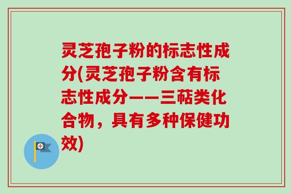 灵芝孢子粉的标志性成分(灵芝孢子粉含有标志性成分——三萜类化合物，具有多种保健功效)