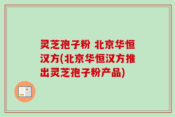 灵芝孢子粉 北京华恒汉方(北京华恒汉方推出灵芝孢子粉产品)