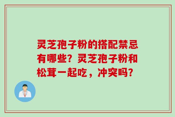灵芝孢子粉的搭配禁忌有哪些？灵芝孢子粉和松茸一起吃，冲突吗？