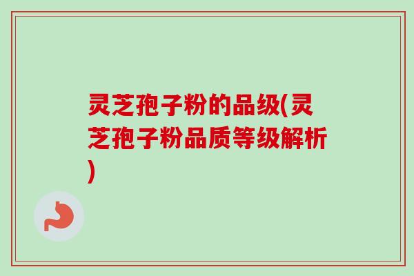 灵芝孢子粉的品级(灵芝孢子粉品质等级解析)
