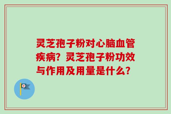 灵芝孢子粉对心脑血管疾病？灵芝孢子粉功效与作用及用量是什么？