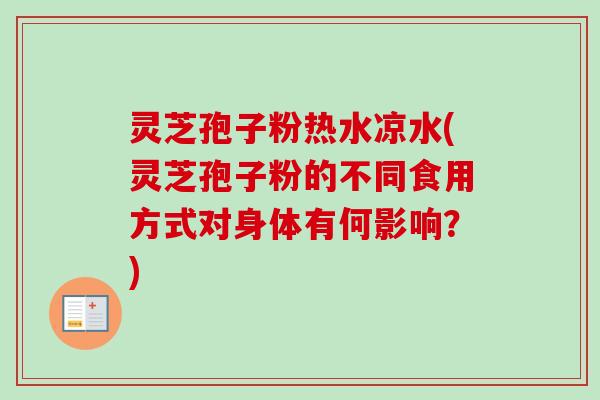灵芝孢子粉热水凉水(灵芝孢子粉的不同食用方式对身体有何影响？)