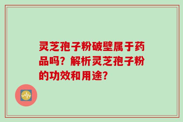 灵芝孢子粉破壁属于药品吗？解析灵芝孢子粉的功效和用途？