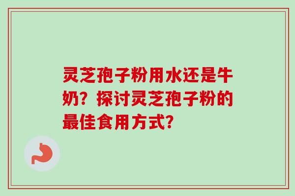 灵芝孢子粉用水还是牛奶？探讨灵芝孢子粉的最佳食用方式？