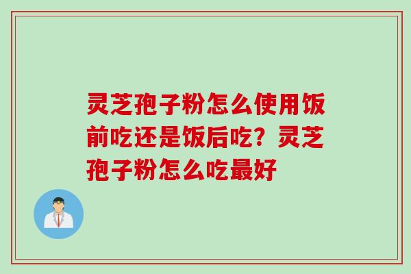 灵芝孢子粉怎么使用饭前吃还是饭后吃？灵芝孢子粉怎么吃最好