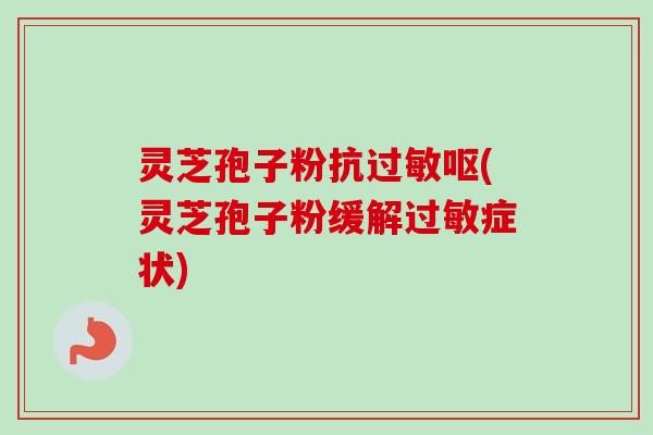 灵芝孢子粉抗过敏呕(灵芝孢子粉缓解过敏症状)