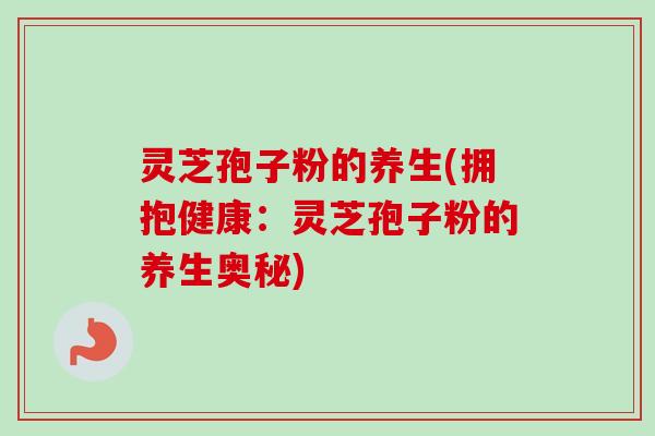 灵芝孢子粉的养生(拥抱健康：灵芝孢子粉的养生奥秘)