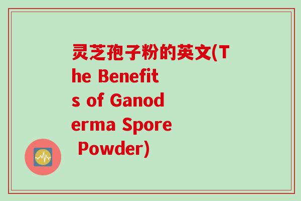 灵芝孢子粉的英文(The Benefits of Ganoderma Spore Powder)
