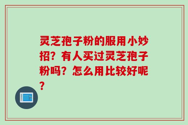 灵芝孢子粉的服用小妙招?有人买过灵芝孢子粉吗?怎么用比较好呢? 灵芝孢子粉的服用小妙招?有人买过灵芝孢子粉吗?怎么用比较好呢?