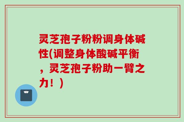 灵芝孢子粉粉调身体碱性(调整身体酸碱平衡，灵芝孢子粉助一臂之力！)
