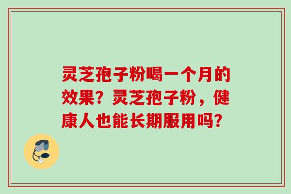 灵芝孢子粉喝一个月的效果？灵芝孢子粉，健康人也能长期服用吗？