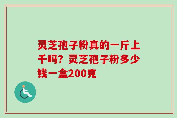 灵芝孢子粉真的一斤上千吗？灵芝孢子粉多少钱一盒200克