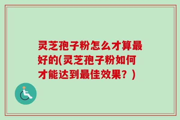 灵芝孢子粉怎么才算最好的(灵芝孢子粉如何才能达到最佳效果？)