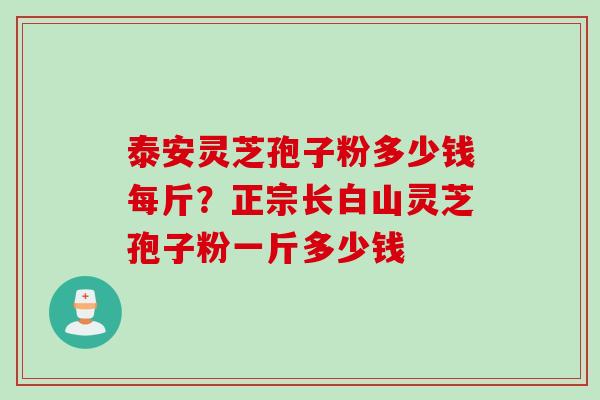 泰安灵芝孢子粉多少钱每斤？正宗长白山灵芝孢子粉一斤多少钱