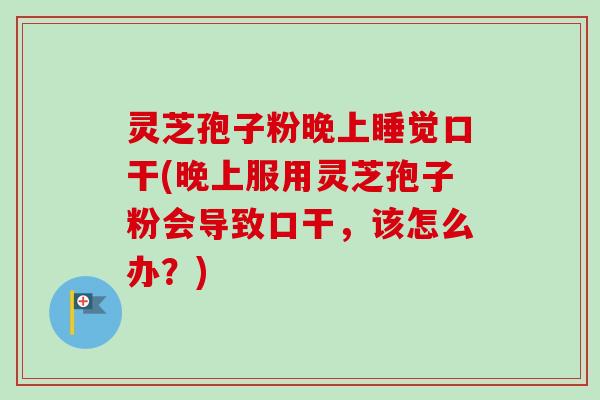 灵芝孢子粉晚上睡觉口干(晚上服用灵芝孢子粉会导致口干，该怎么办？)