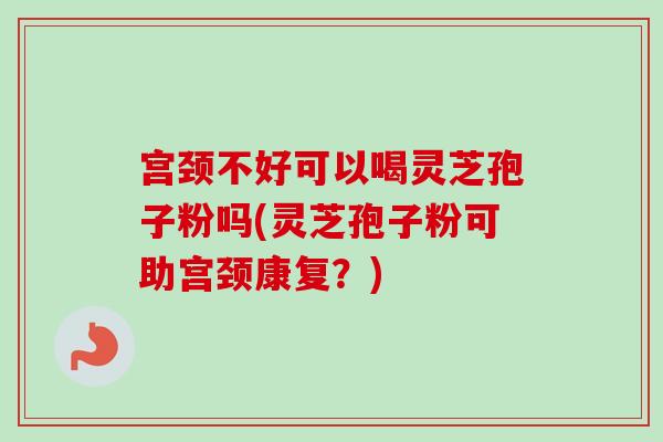 宫颈不好可以喝灵芝孢子粉吗(灵芝孢子粉可助宫颈康复？)