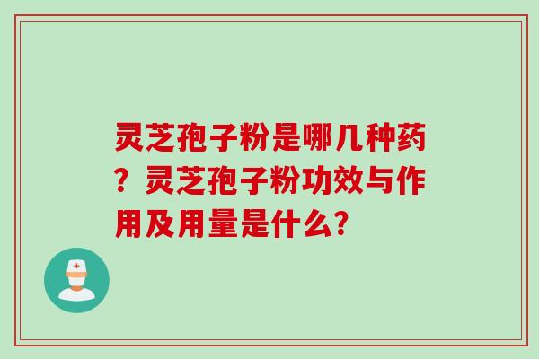 灵芝孢子粉是哪几种药？灵芝孢子粉功效与作用及用量是什么？