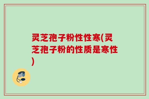 灵芝孢子粉性性寒(灵芝孢子粉的性质是寒性)
