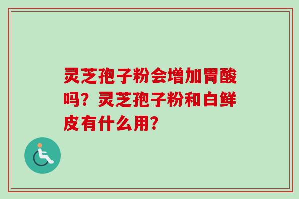 灵芝孢子粉会增加胃酸吗？灵芝孢子粉和白鲜皮有什么用？