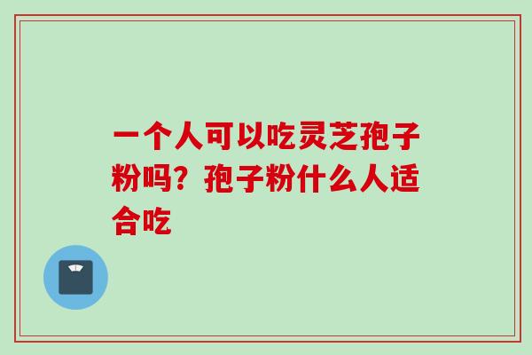 一个人可以吃灵芝孢子粉吗？孢子粉什么人适合吃