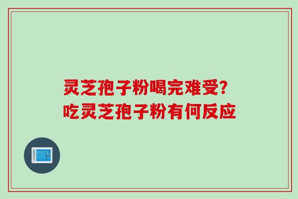 灵芝孢子粉喝完难受？吃灵芝孢子粉有何反应