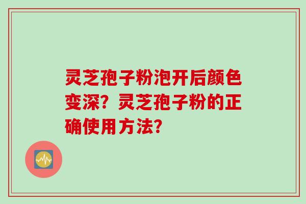 灵芝孢子粉泡开后颜色变深?灵芝孢子粉的正确使用方法? 灵芝孢子粉泡开后颜色变深?灵芝孢子粉的正确使用方法?