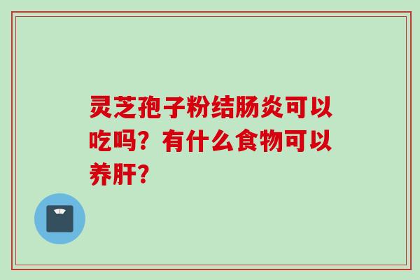 灵芝孢子粉结肠炎可以吃吗？有什么食物可以养肝？