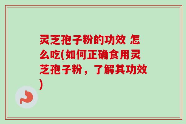 灵芝孢子粉的功效 怎么吃(如何正确食用灵芝孢子粉，了解其功效)