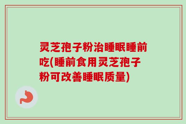 灵芝孢子粉治睡眠睡前吃(睡前食用灵芝孢子粉可改善睡眠质量)