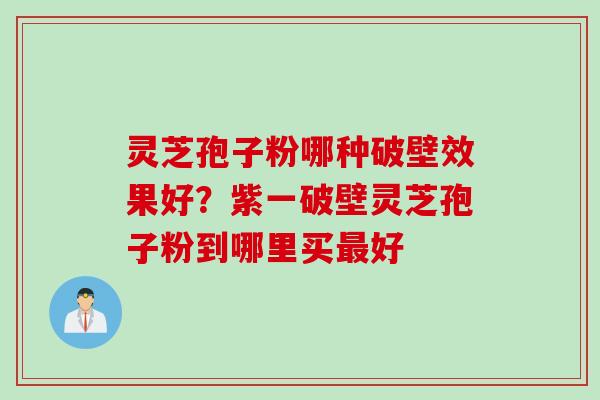 灵芝孢子粉哪种破壁效果好?紫一破壁灵芝孢子粉到哪里买好 灵芝孢子粉哪种破壁效果好?紫一破壁灵芝孢子粉到哪里买好