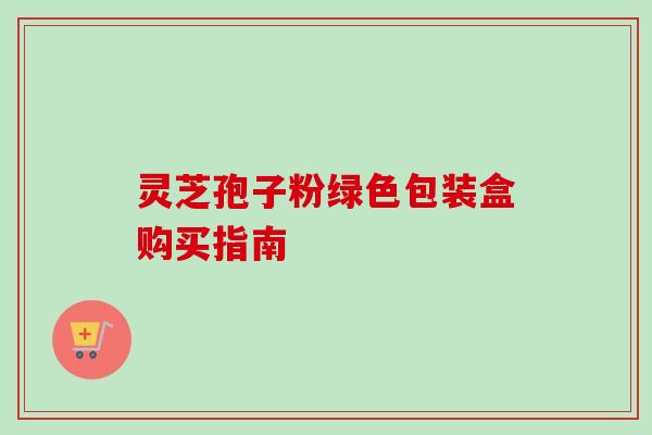 灵芝孢子粉绿色包装盒购买指南