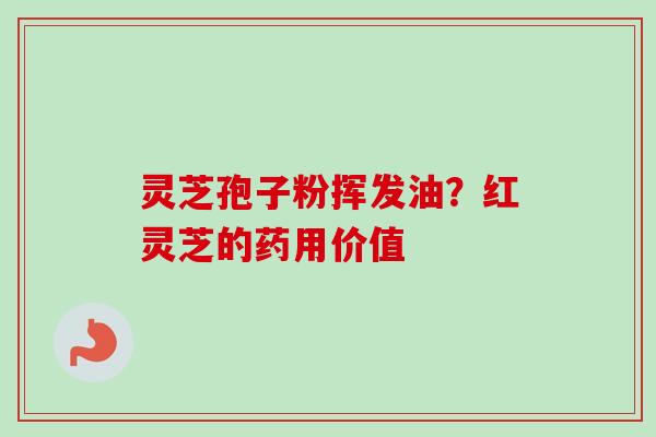 灵芝孢子粉挥发油？红灵芝的药用价值