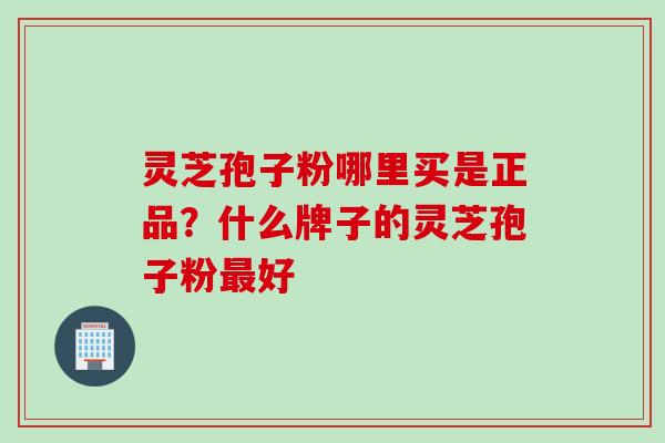 灵芝孢子粉哪里买是正品？什么牌子的灵芝孢子粉最好