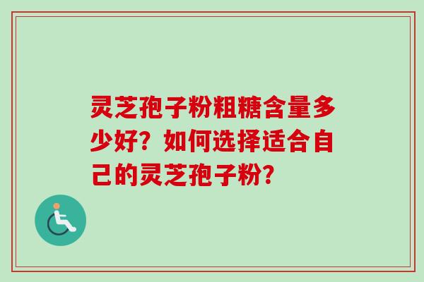 灵芝孢子粉粗糖含量多少好？如何选择适合自己的灵芝孢子粉？