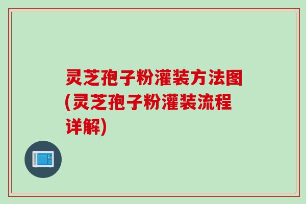 灵芝孢子粉灌装方法图(灵芝孢子粉灌装流程详解)