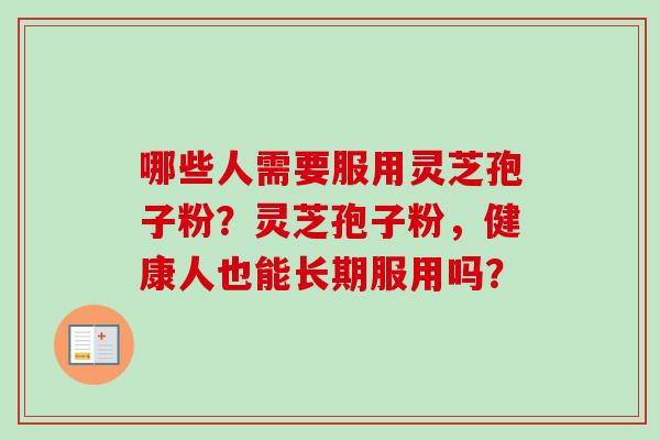 哪些人需要服用灵芝孢子粉？灵芝孢子粉，健康人也能长期服用吗？