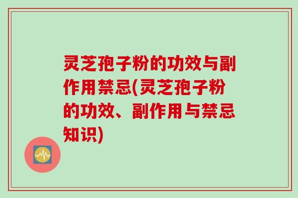 灵芝孢子粉的功效与副作用禁忌(灵芝孢子粉的功效、副作用与禁忌知识)
