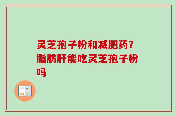 灵芝孢子粉和减肥药？脂肪肝能吃灵芝孢子粉吗