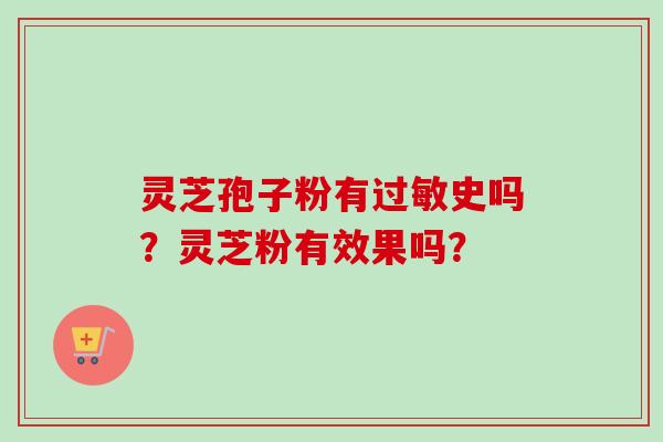 灵芝孢子粉有过敏史吗？灵芝粉有效果吗？