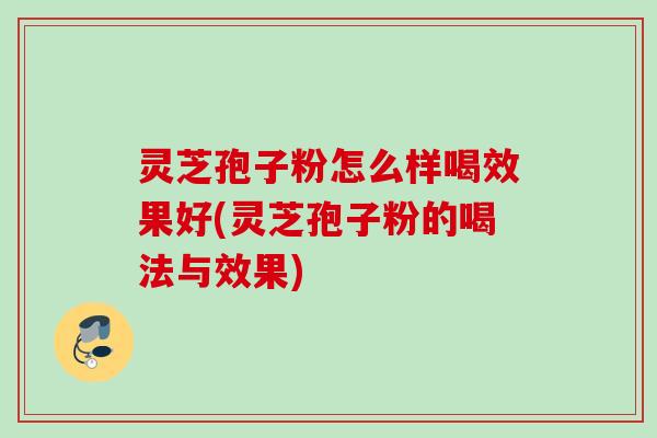 灵芝孢子粉怎么样喝效果好(灵芝孢子粉的喝法与效果)