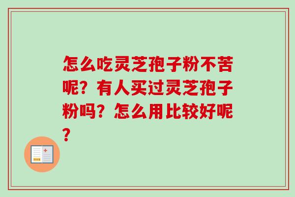 怎么吃灵芝孢子粉不苦呢？有人买过灵芝孢子粉吗？怎么用比较好呢？