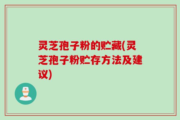 灵芝孢子粉的贮藏(灵芝孢子粉贮存方法及建议)